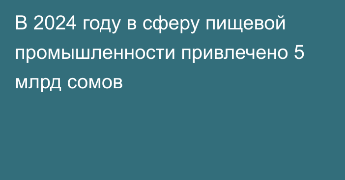 В 2024 году в сферу пищевой промышленности привлечено 5 млрд сомов